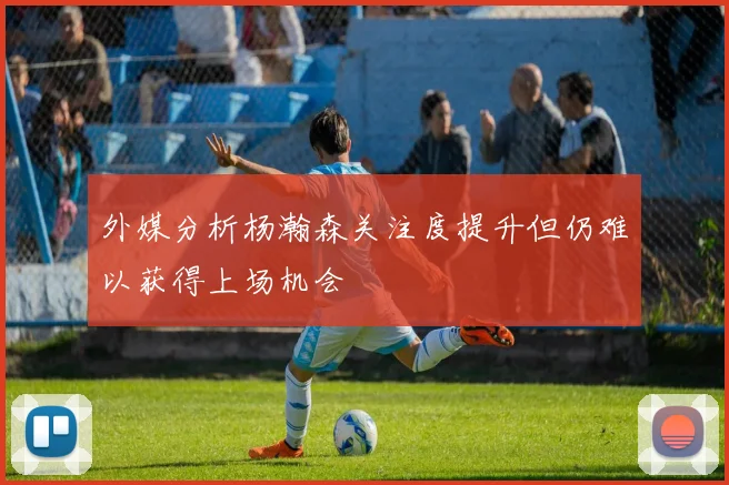 外媒分析杨瀚森关注度提升但仍难以获得上场机会