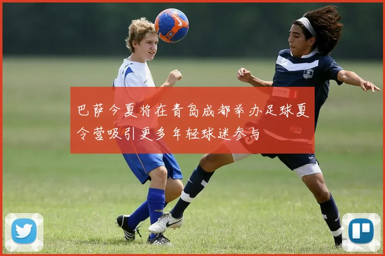 巴萨今夏将在青岛成都举办足球夏令营吸引更多年轻球迷参与