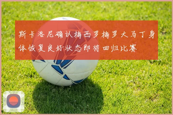 斯卡洛尼确认梅西罗梅罗大马丁身体恢复良好状态即将回归比赛