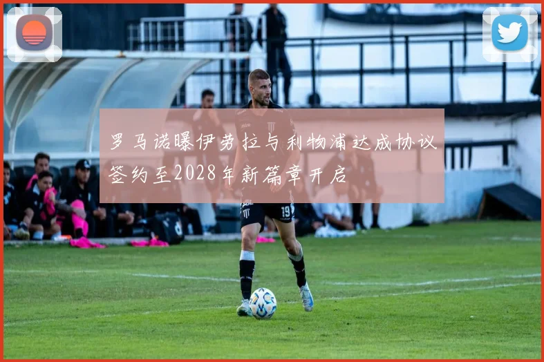 罗马诺曝伊劳拉与利物浦达成协议签约至2028年新篇章开启
