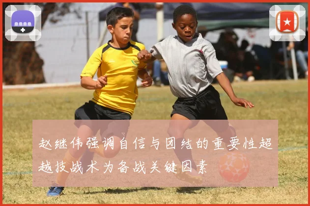 赵继伟强调自信与团结的重要性超越技战术为备战关键因素