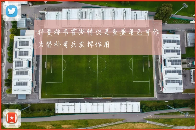 科曼称韦霍斯特仍是重要角色可作为替补奇兵发挥作用
