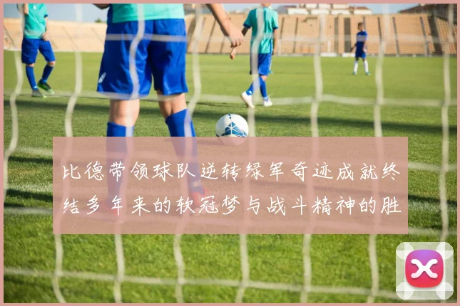比德带领球队逆转绿军奇迹成就终结多年来的软冠梦与战斗精神的胜利