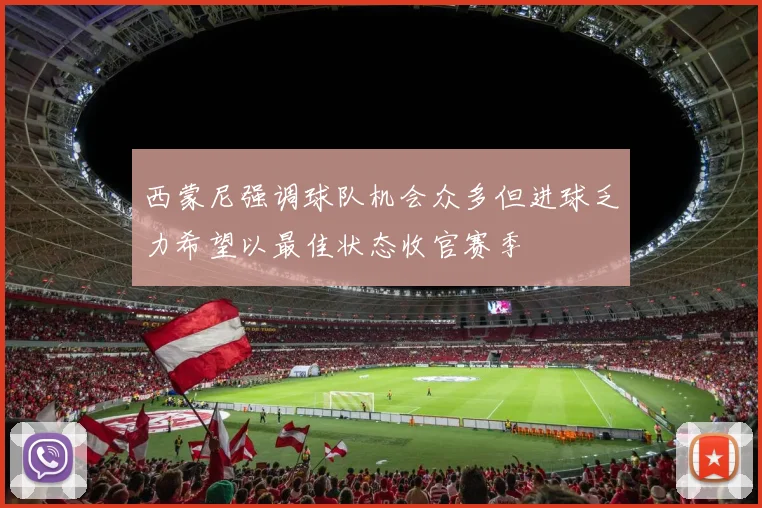 西蒙尼强调球队机会众多但进球乏力希望以最佳状态收官赛季