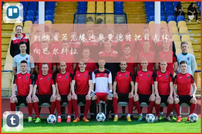 利物浦若无缘迪奥曼德将把目光转向巴尔科拉