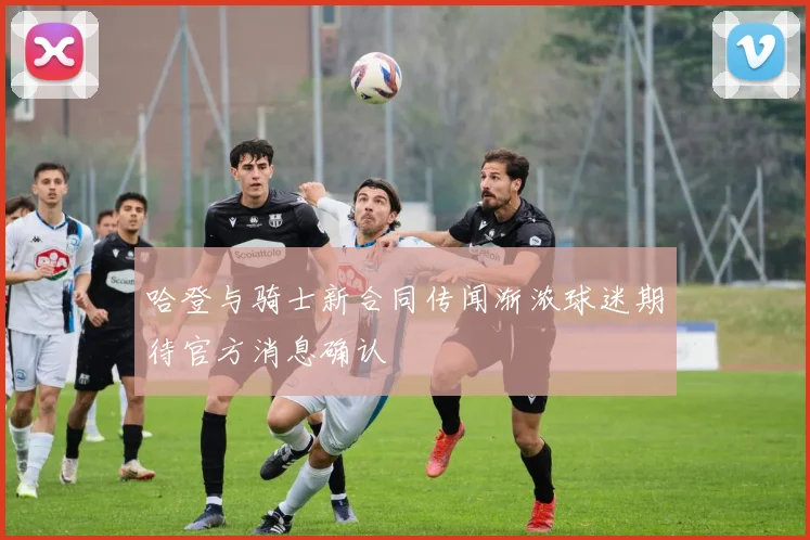 哈登与骑士新合同传闻渐浓球迷期待官方消息确认
