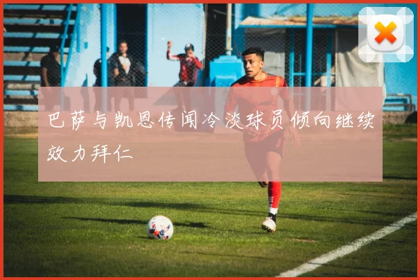 巴萨与凯恩传闻冷淡球员倾向继续效力拜仁