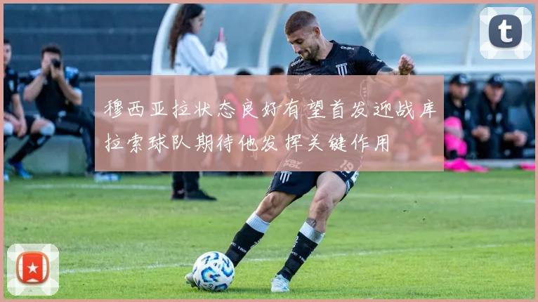 穆西亚拉状态良好有望首发迎战库拉索球队期待他发挥关键作用
