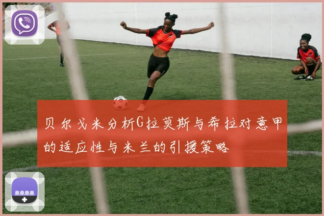 贝尔戈米分析G拉莫斯与希拉对意甲的适应性与米兰的引援策略