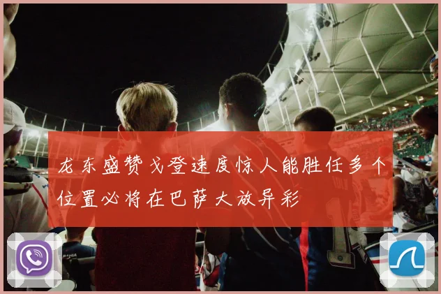 龙东盛赞戈登速度惊人能胜任多个位置必将在巴萨大放异彩
