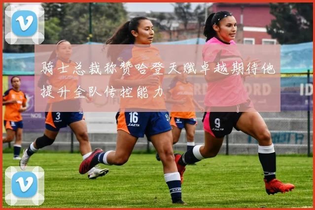 骑士总裁称赞哈登天赋卓越期待他提升全队传控能力